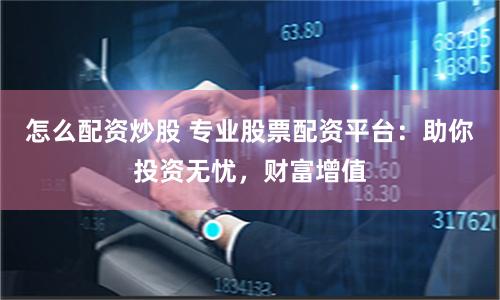 怎么配资炒股 专业股票配资平台：助你投资无忧，财富增值