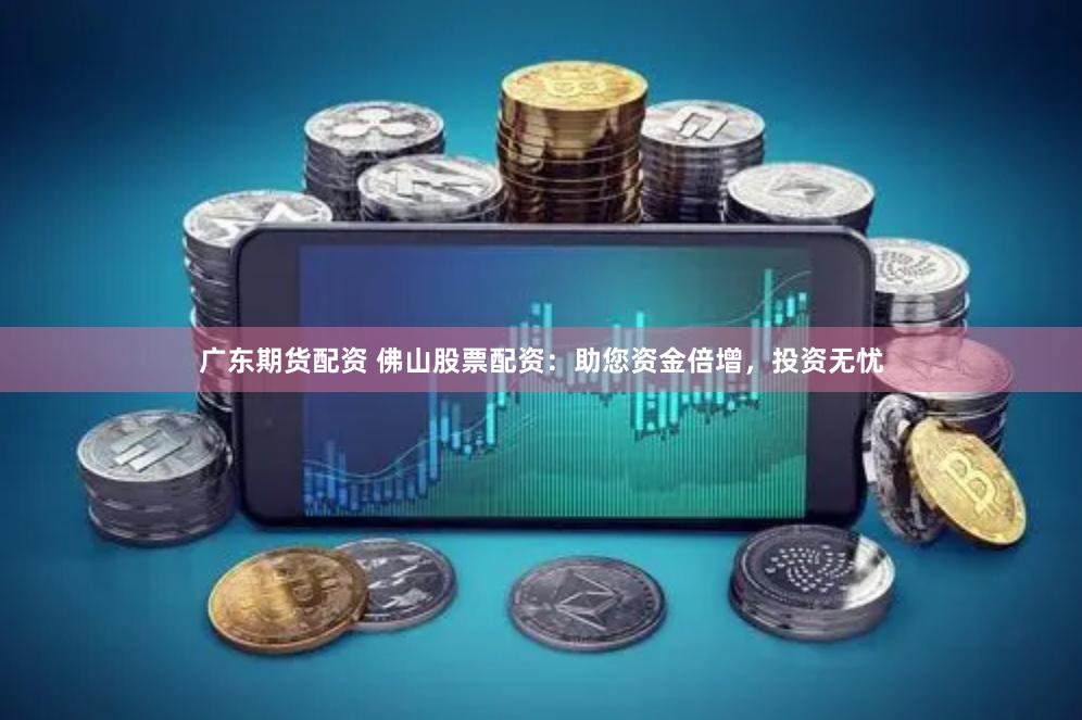 广东期货配资 佛山股票配资：助您资金倍增，投资无忧