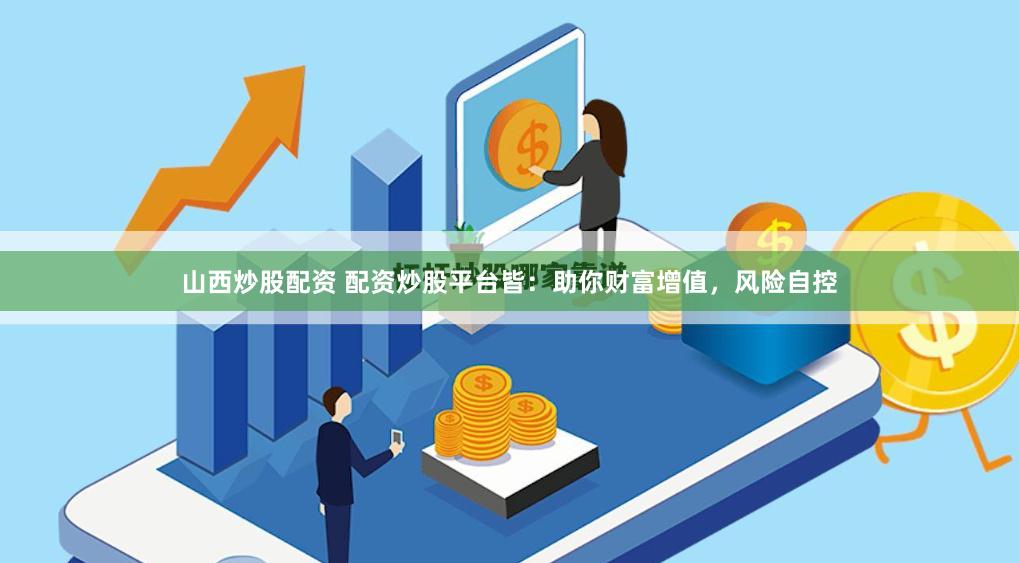 山西炒股配资 配资炒股平台皆：助你财富增值，风险自控