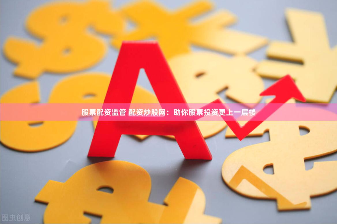 股票配资监管 配资炒股网：助你股票投资更上一层楼
