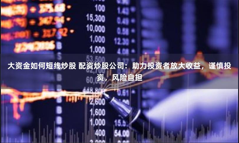 大资金如何短线炒股 配资炒股公司：助力投资者放大收益，谨慎投资，风险自担