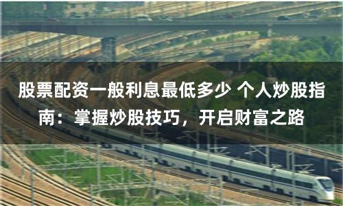 股票配资一般利息最低多少 个人炒股指南：掌握炒股技巧，开启财富之路