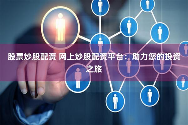 股票炒股配资 网上炒股配资平台：助力您的投资之旅