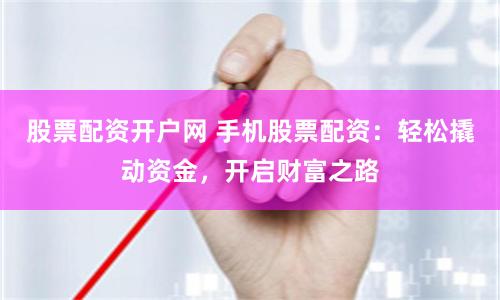 股票配资开户网 手机股票配资：轻松撬动资金，开启财富之路