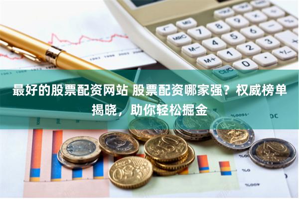 最好的股票配资网站 股票配资哪家强？权威榜单揭晓，助你轻松掘金