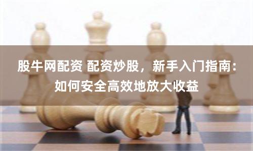 股牛网配资 配资炒股，新手入门指南：如何安全高效地放大收益