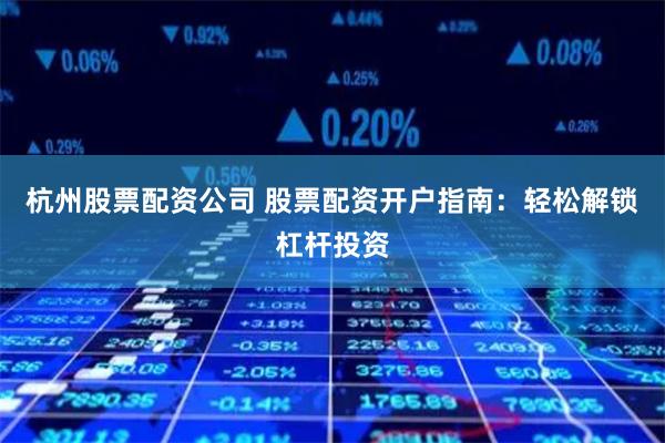 杭州股票配资公司 股票配资开户指南：轻松解锁杠杆投资