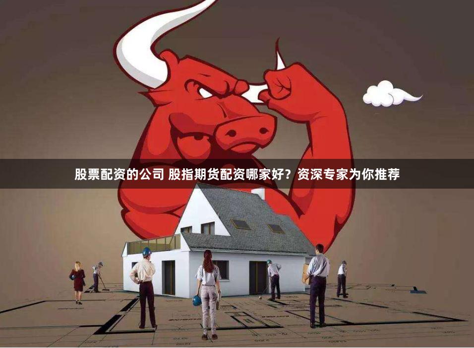 股票配资的公司 股指期货配资哪家好？资深专家为你推荐