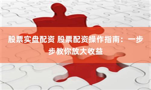 股票实盘配资 股票配资操作指南：一步步教你放大收益