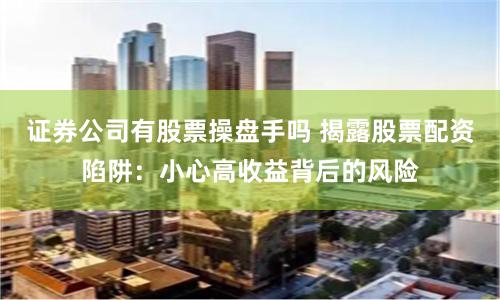 证券公司有股票操盘手吗 揭露股票配资陷阱：小心高收益背后的风险