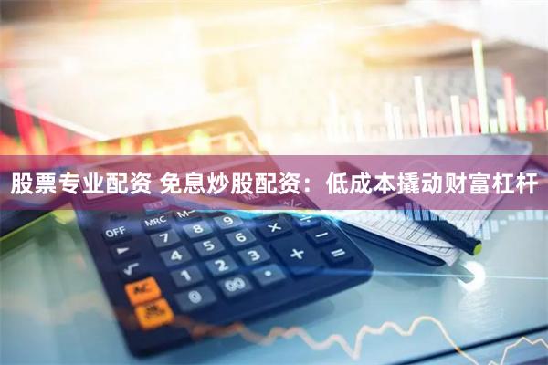 股票专业配资 免息炒股配资：低成本撬动财富杠杆