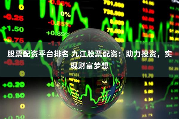 股票配资平台排名 九江股票配资：助力投资，实现财富梦想