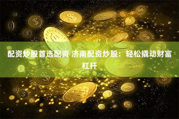 配资炒股首选配资 济南配资炒股：轻松撬动财富杠杆