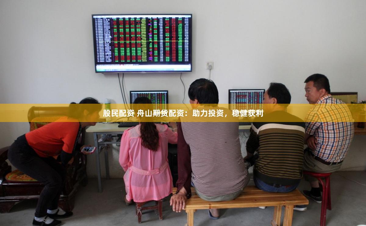 股民配资 舟山期货配资：助力投资，稳健获利