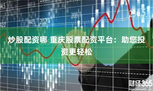 炒股配资哪 重庆股票配资平台：助您投资更轻松