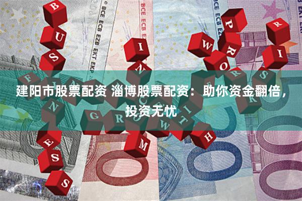 建阳市股票配资 淄博股票配资：助你资金翻倍，投资无忧