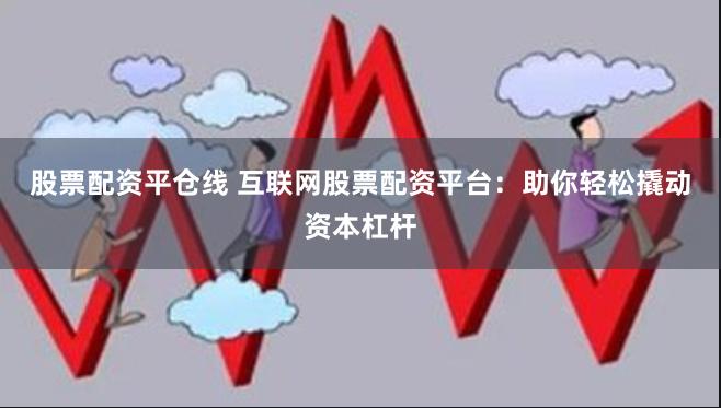 股票配资平仓线 互联网股票配资平台：助你轻松撬动资本杠杆