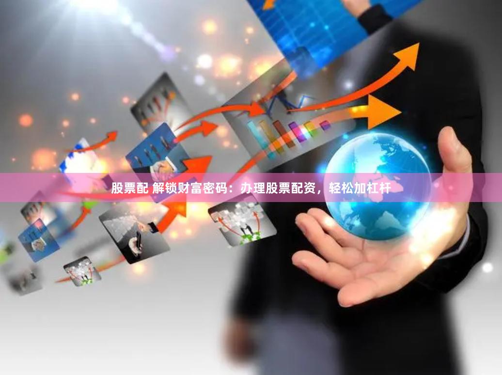 股票配 解锁财富密码：办理股票配资，轻松加杠杆
