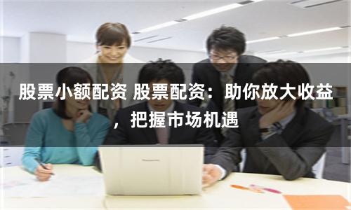 股票小额配资 股票配资：助你放大收益，把握市场机遇