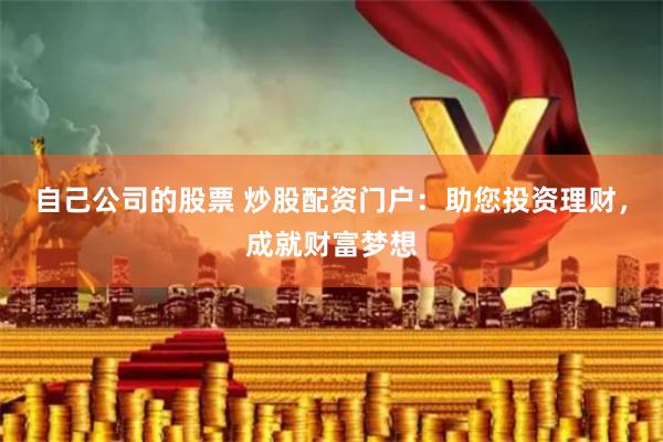 自己公司的股票 炒股配资门户：助您投资理财，成就财富梦想