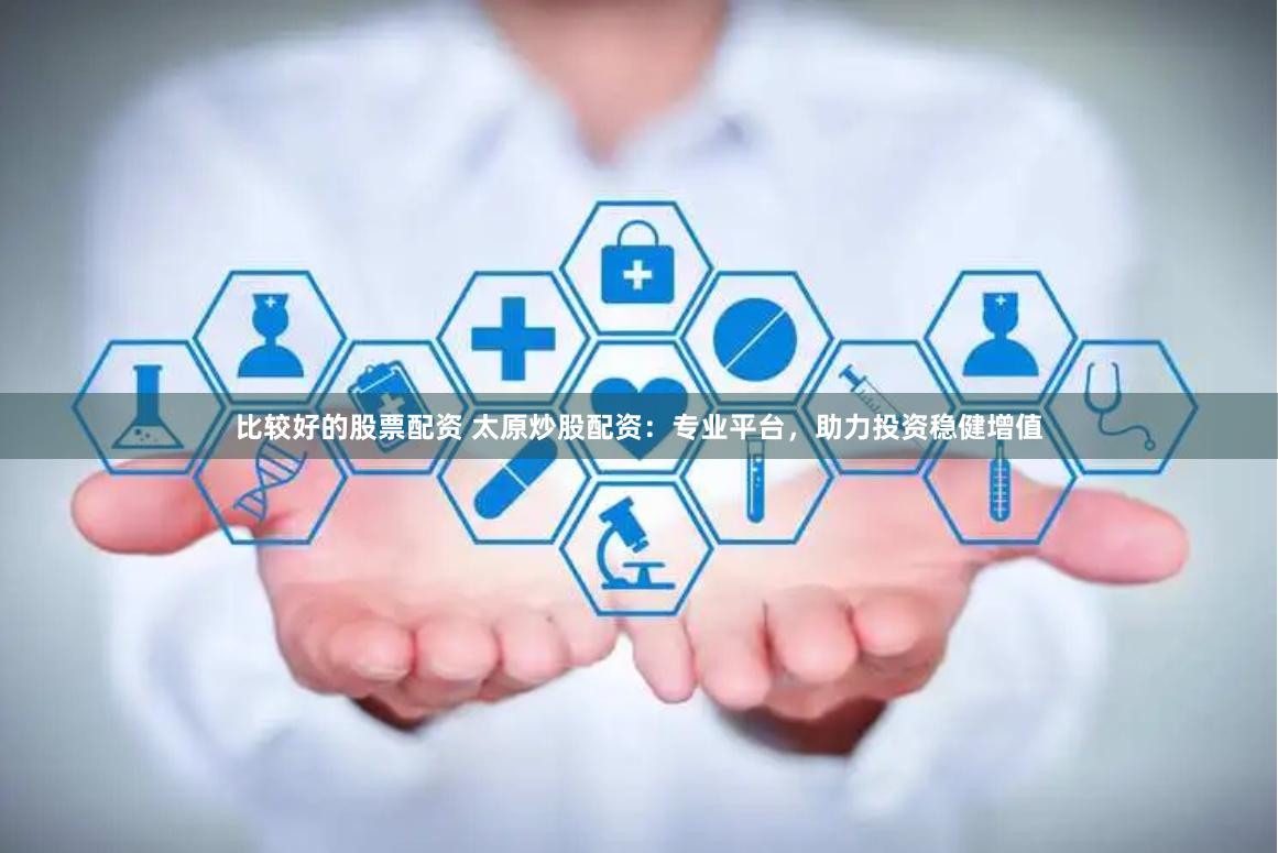 比较好的股票配资 太原炒股配资：专业平台，助力投资稳健增值