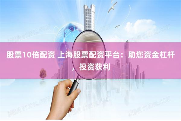 股票10倍配资 上海股票配资平台：助您资金杠杆，投资获利