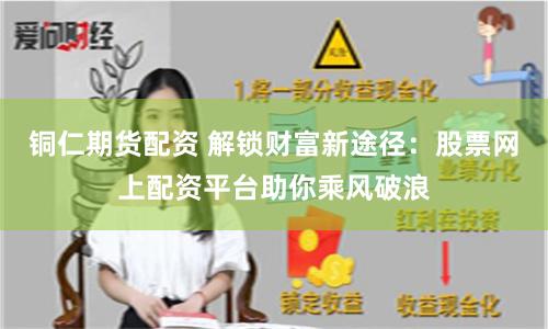 铜仁期货配资 解锁财富新途径：股票网上配资平台助你乘风破浪