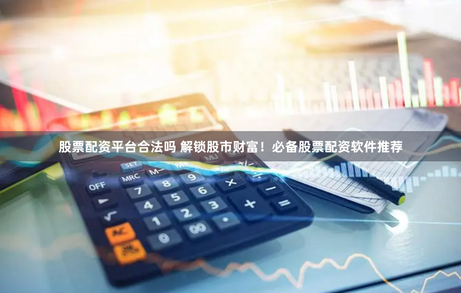 股票配资平台合法吗 解锁股市财富！必备股票配资软件推荐