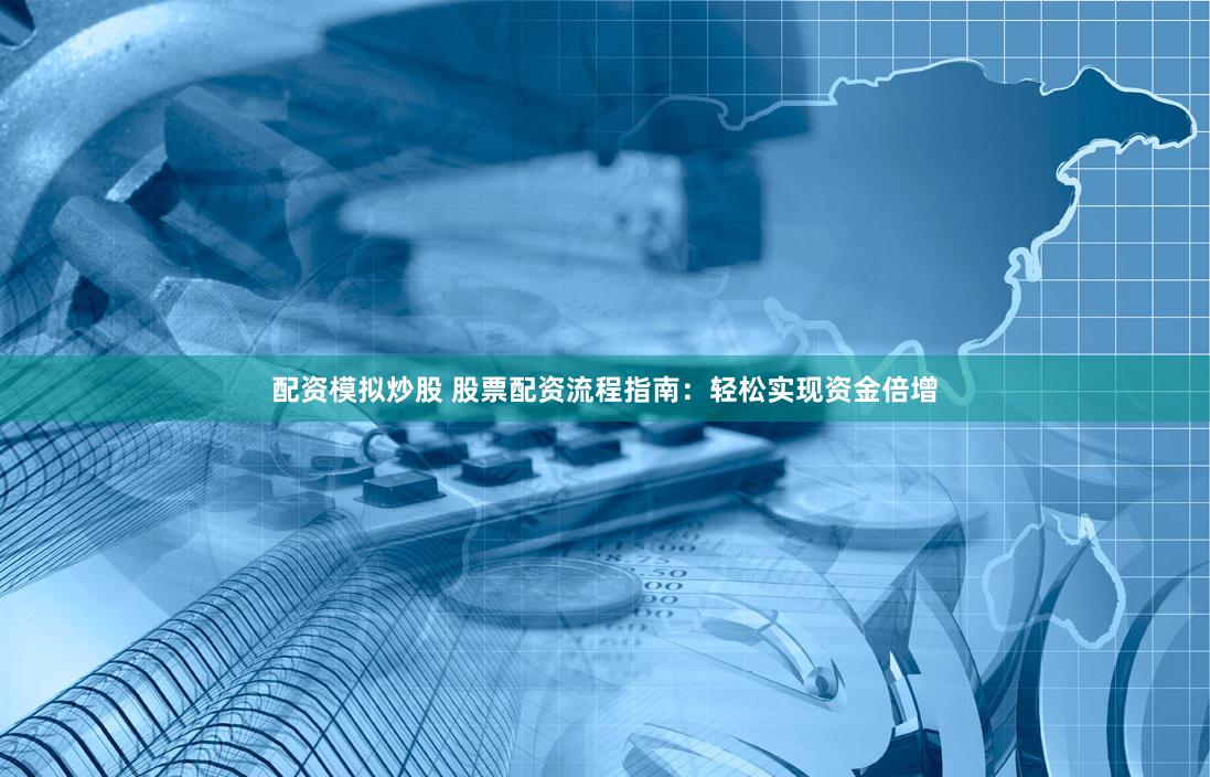 配资模拟炒股 股票配资流程指南：轻松实现资金倍增