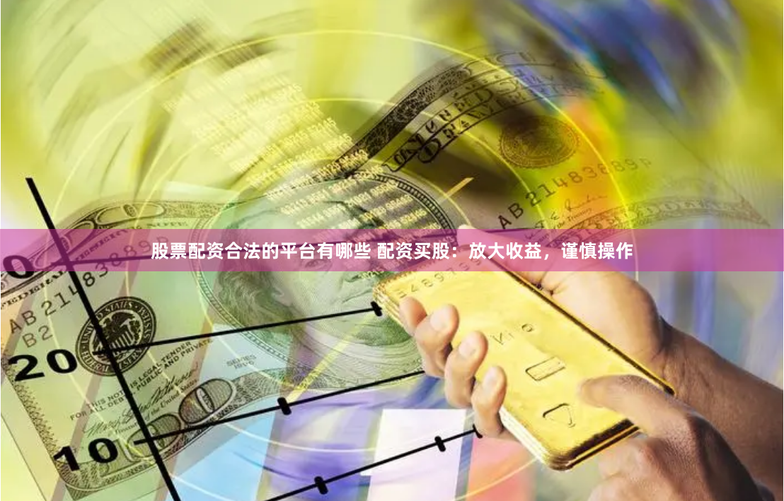 股票配资合法的平台有哪些 配资买股：放大收益，谨慎操作