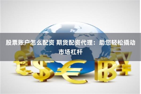 股票账户怎么配资 期货配资代理：助您轻松撬动市场杠杆