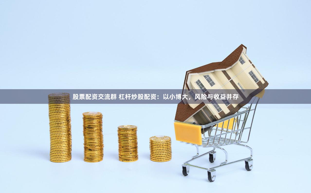 股票配资交流群 杠杆炒股配资：以小博大，风险与收益并存