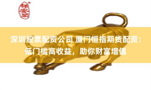 深圳股票配资公司 厦门恒指期货配资：低门槛高收益，助你财富增值