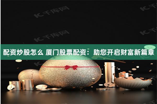 配资炒股怎么 厦门股票配资：助您开启财富新篇章