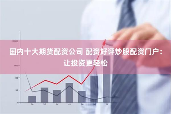 国内十大期货配资公司 配资好评炒股配资门户：让投资更轻松