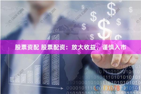 股票资配 股票配资：放大收益，谨慎入市