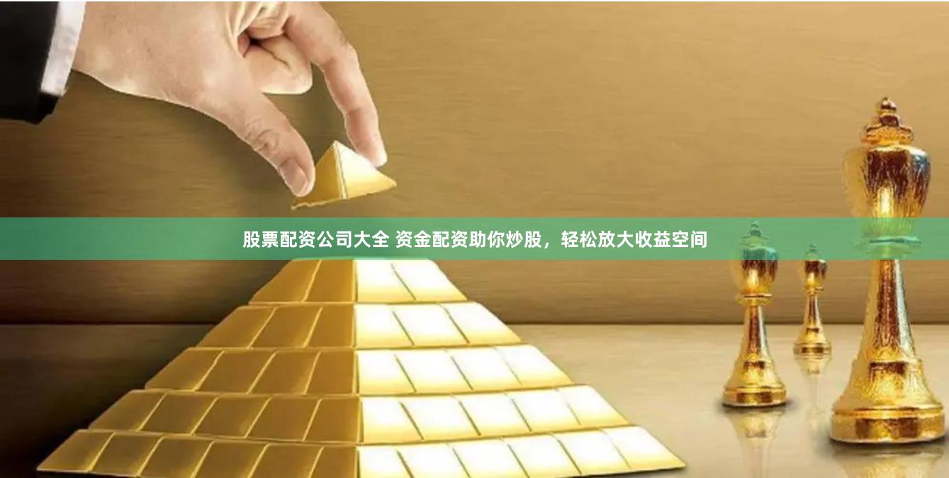 股票配资公司大全 资金配资助你炒股，轻松放大收益空间