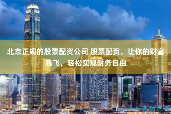 北京正规的股票配资公司 股票配资，让你的财富腾飞，轻松实现财务自由