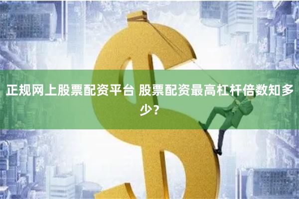 正规网上股票配资平台 股票配资最高杠杆倍数知多少?