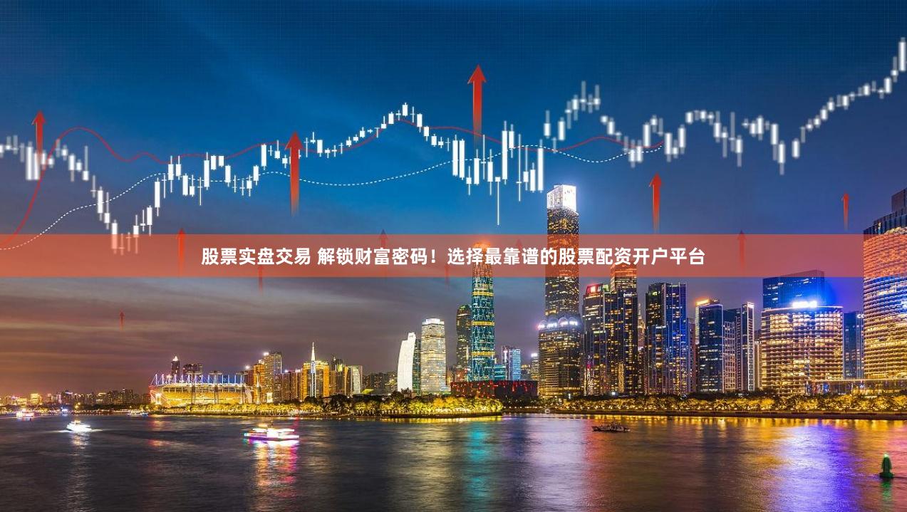 股票实盘交易 解锁财富密码！选择最靠谱的股票配资开户平台