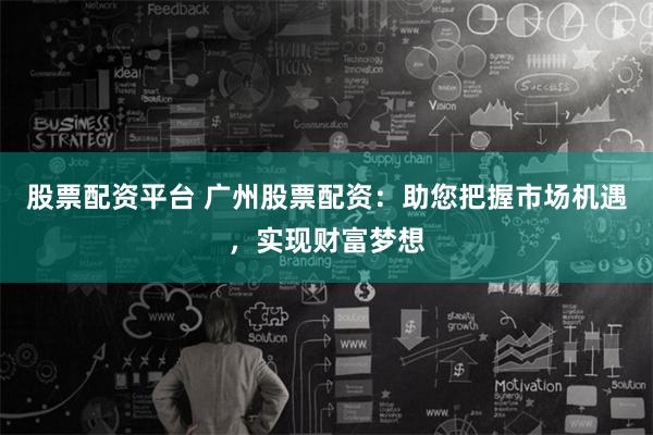 股票配资平台 广州股票配资：助您把握市场机遇，实现财富梦想