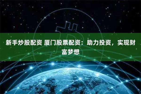 新手炒股配资 厦门股票配资：助力投资，实现财富梦想