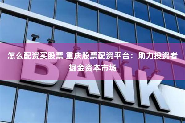 怎么配资买股票 重庆股票配资平台：助力投资者掘金资本市场