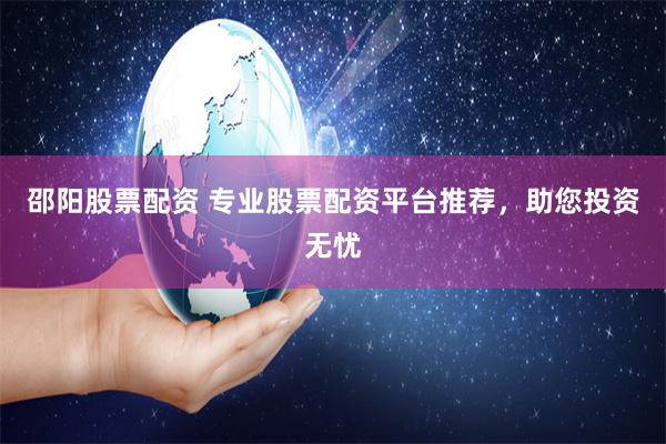 邵阳股票配资 专业股票配资平台推荐，助您投资无忧