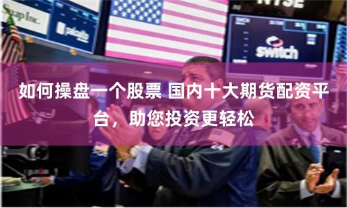 如何操盘一个股票 国内十大期货配资平台，助您投资更轻松
