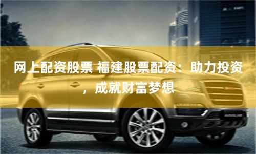网上配资股票 福建股票配资：助力投资，成就财富梦想
