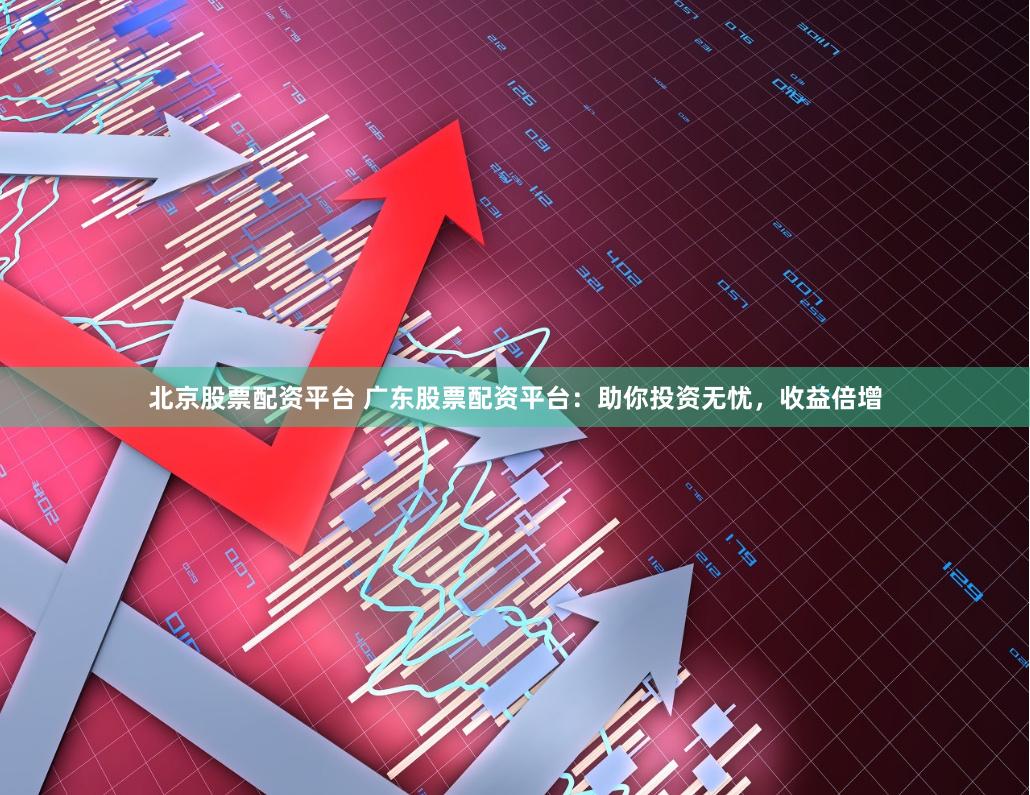 北京股票配资平台 广东股票配资平台：助你投资无忧，收益倍增