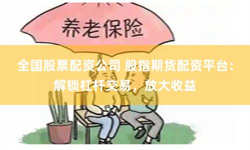 全国股票配资公司 股指期货配资平台：解锁杠杆交易，放大收益