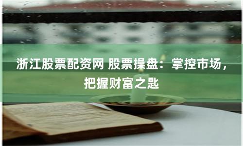 浙江股票配资网 股票操盘：掌控市场，把握财富之匙