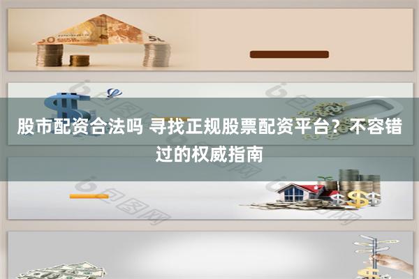 股市配资合法吗 寻找正规股票配资平台？不容错过的权威指南